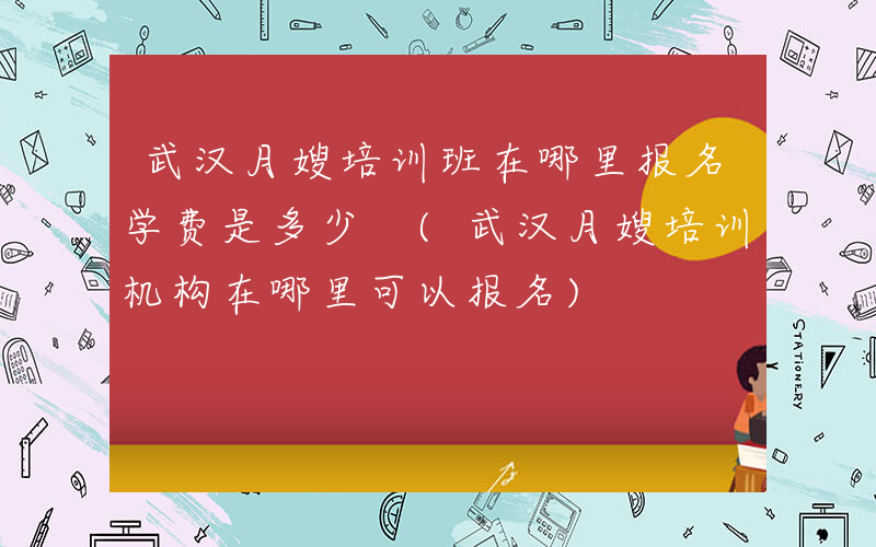 武汉月嫂培训班在哪里报名学费是多少 (武汉月嫂培训机构在哪里可以报名)